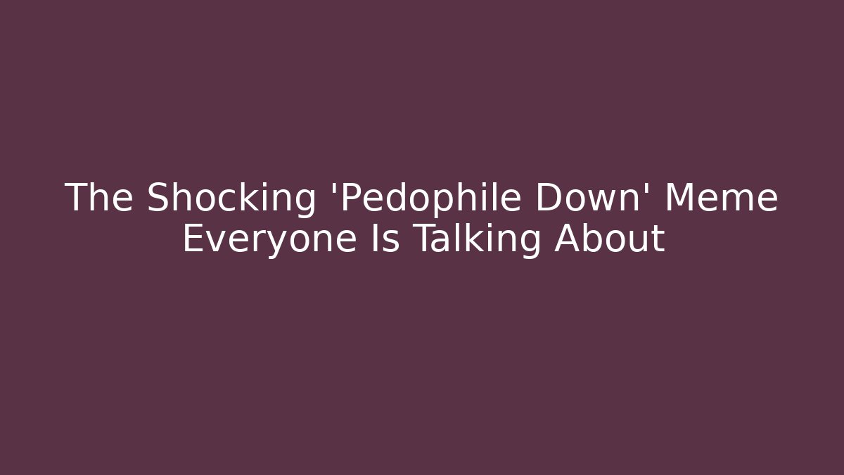 The Shocking 'Pedophile Down' Meme Everyone Is Talking About