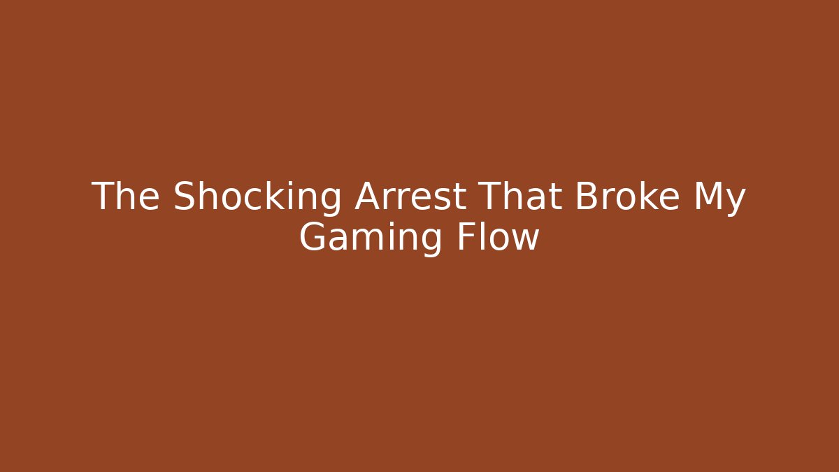 The Shocking Arrest That Broke My Gaming Flow
