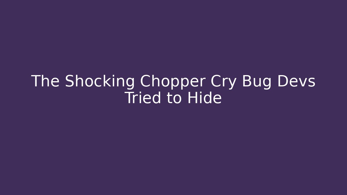 The Shocking Chopper Cry Bug Devs Tried to Hide