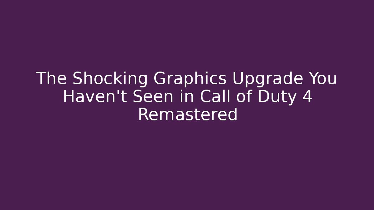 The Shocking Graphics Upgrade You Haven't Seen in Call of Duty 4 Remastered