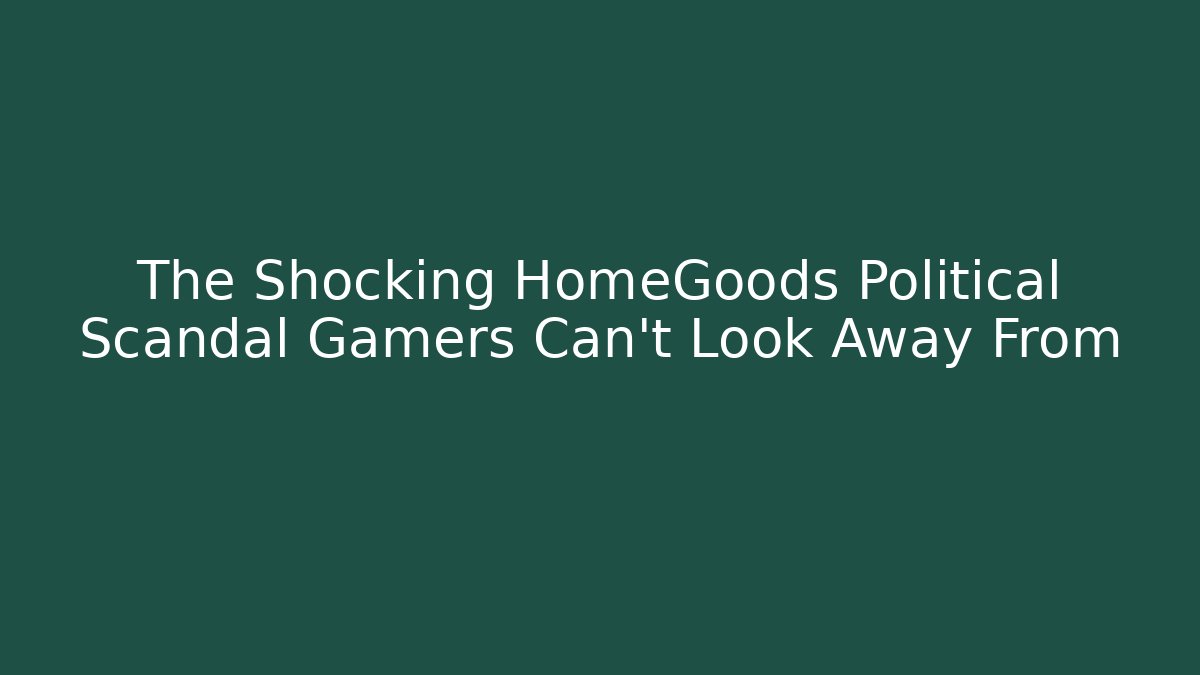 The Shocking HomeGoods Political Scandal Gamers Can't Look Away From