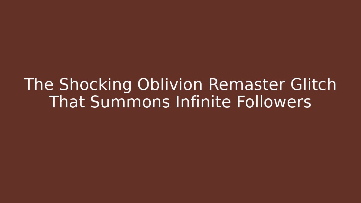 The Shocking Oblivion Remaster Glitch That Summons Infinite Followers