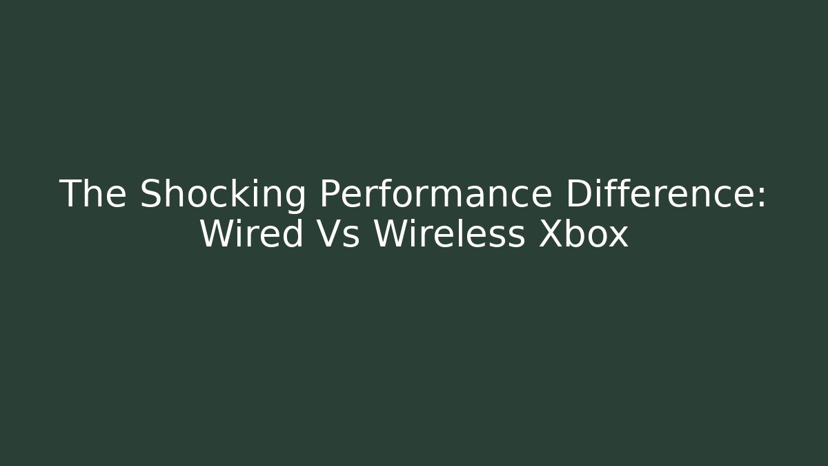 The Shocking Performance Difference: Wired Vs Wireless Xbox