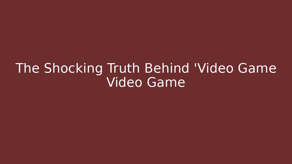 The Shocking Truth Behind 'Video Game Video Game