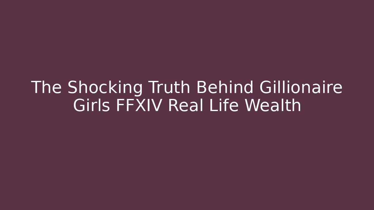 The Shocking Truth Behind Gillionaire Girls FFXIV Real Life Wealth