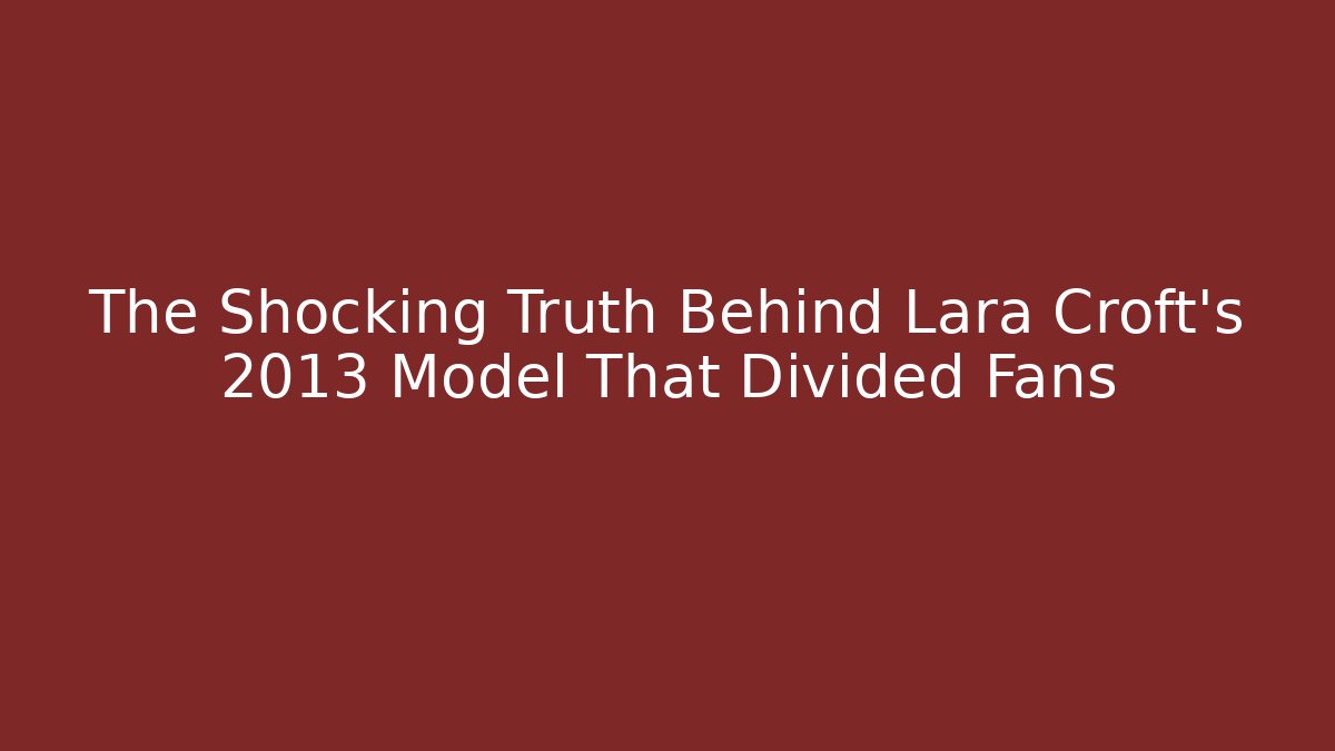 The Shocking Truth Behind Lara Croft's 2013 Model That Divided Fans