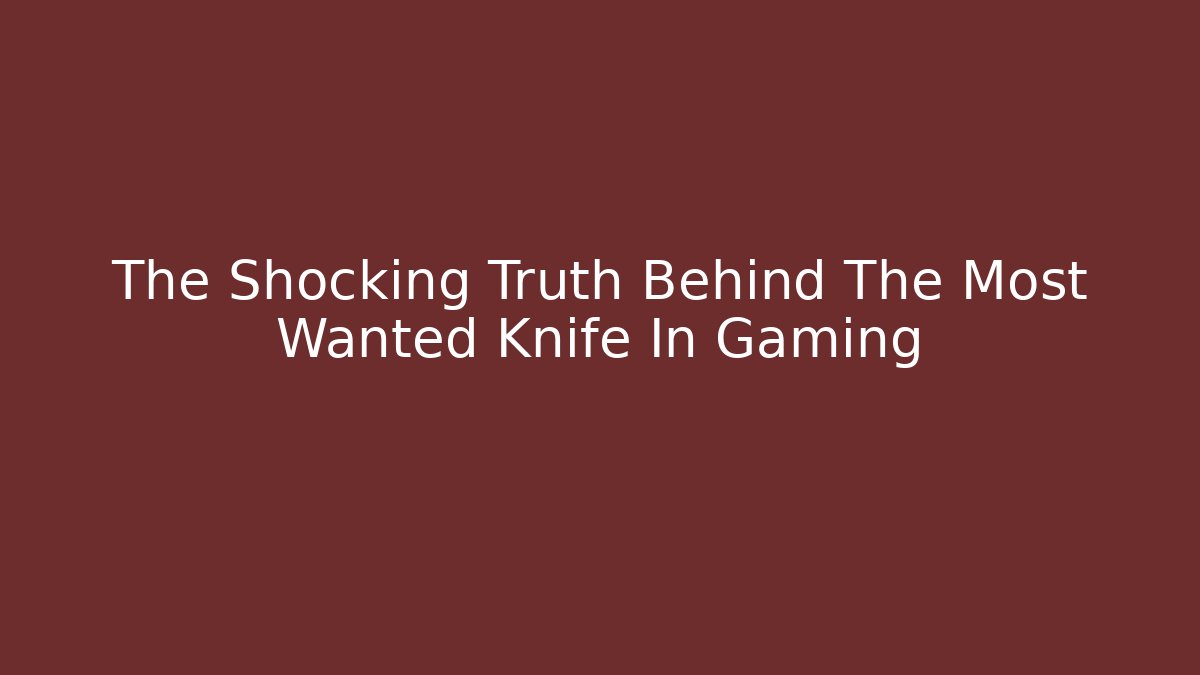 The Shocking Truth Behind The Most Wanted Knife In Gaming