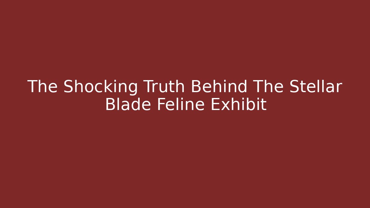 The Shocking Truth Behind The Stellar Blade Feline Exhibit