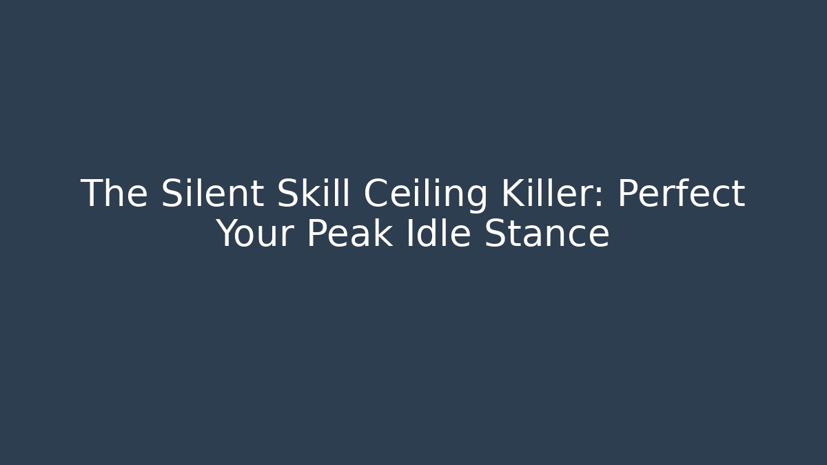 The Silent Skill Ceiling Killer: Perfect Your Peak Idle Stance