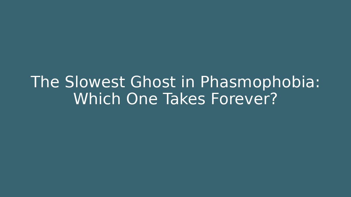 The Slowest Ghost in Phasmophobia: Which One Takes Forever?