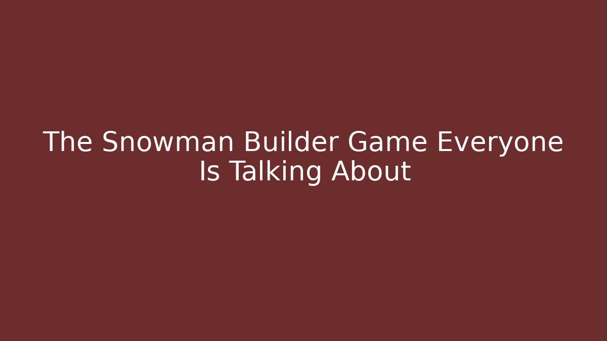 The Snowman Builder Game Everyone Is Talking About - Boomer Naturals