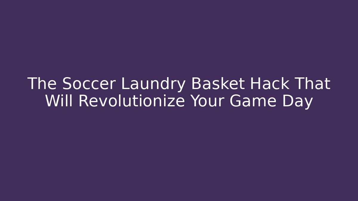The Soccer Laundry Basket Hack That Will Revolutionize Your Game Day