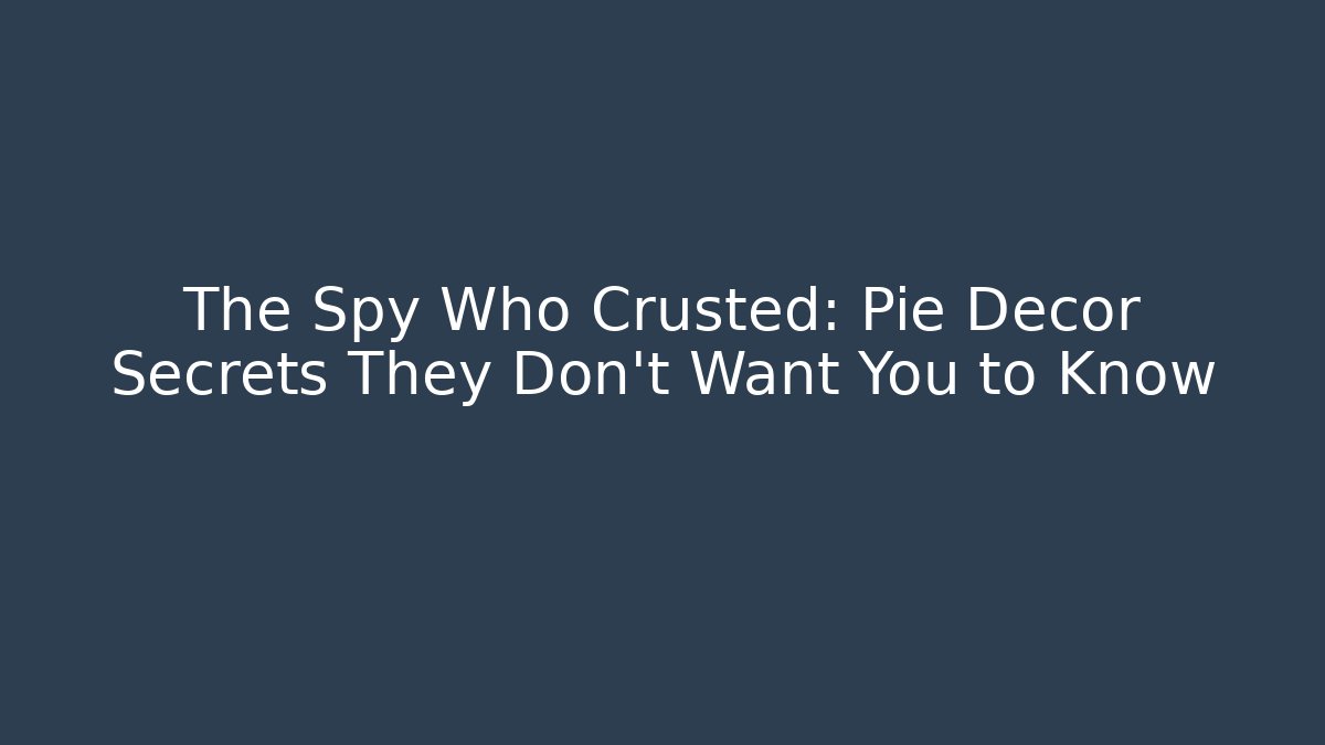 The Spy Who Crusted: Pie Decor Secrets They Don’t Want You to Know