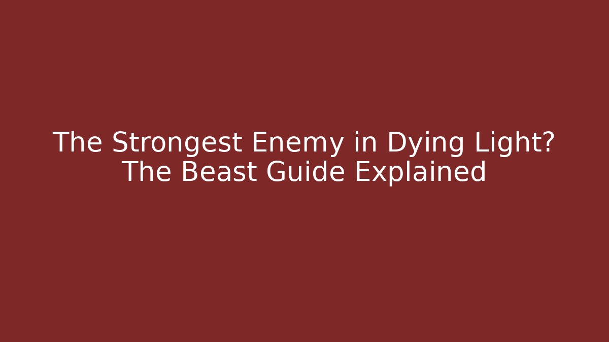 The Strongest Enemy in Dying Light? The Beast Guide Explained - Boomer Naturals