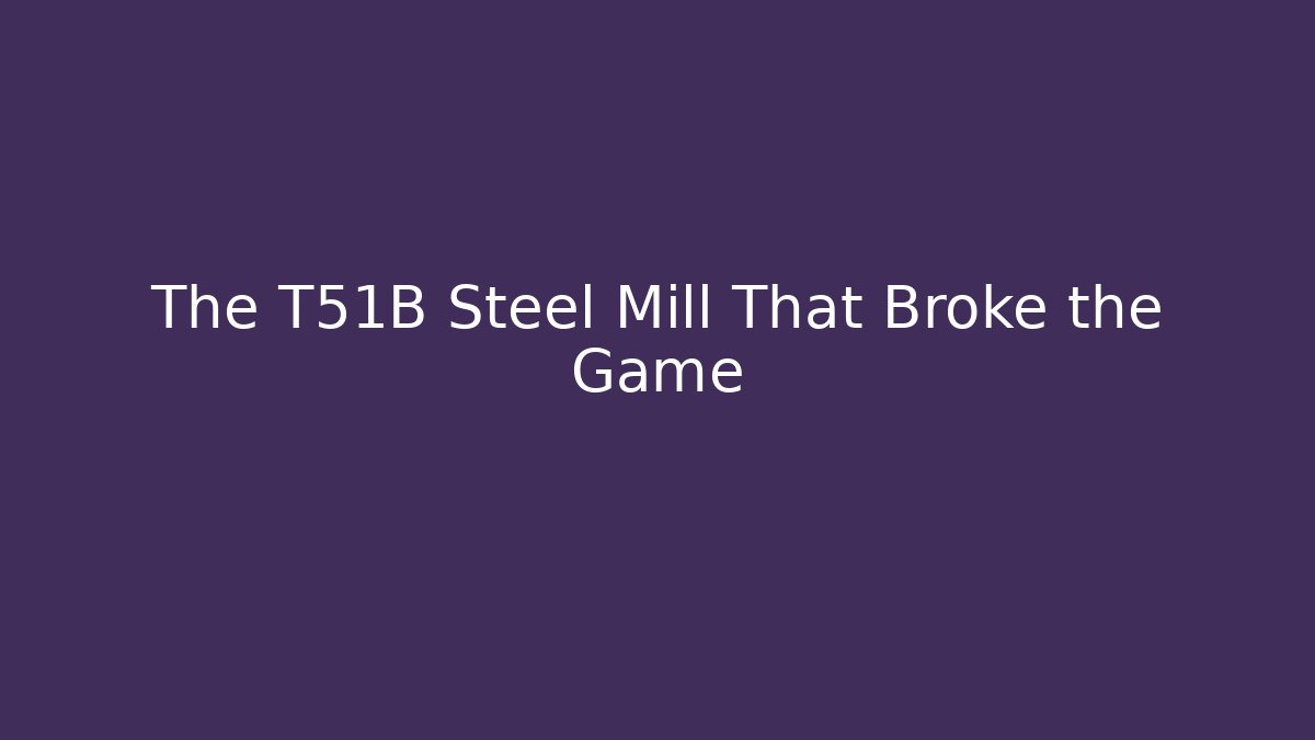 The T51B Steel Mill That Broke the Game