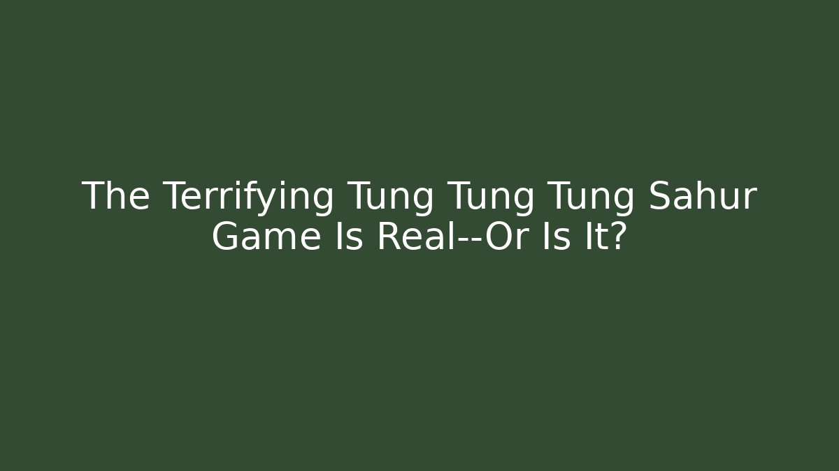 The Terrifying Tung Tung Tung Sahur Game Is Real—Or Is It?