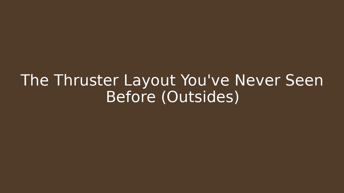 The Thruster Layout You've Never Seen Before (Outsides)