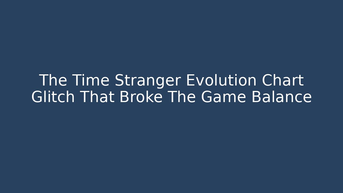 The Time Stranger Evolution Chart Glitch That Broke The Game Balance