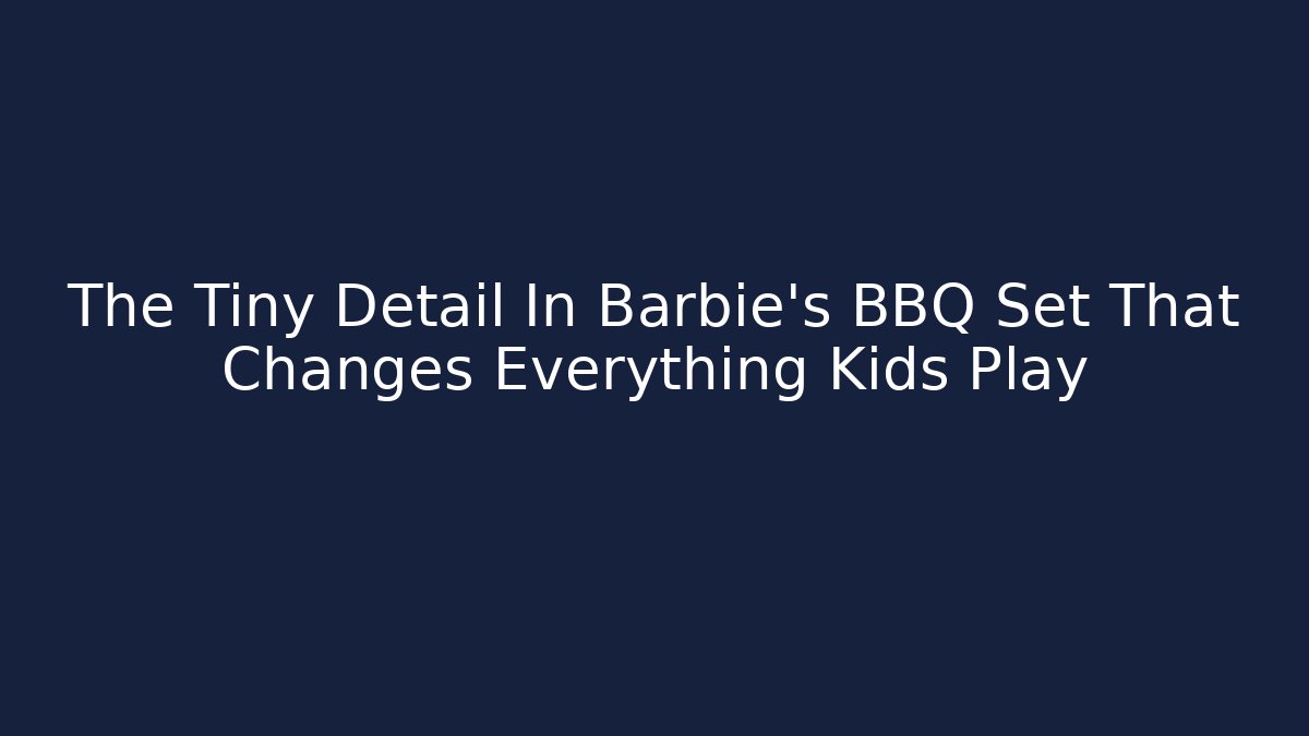 The Tiny Detail In Barbie's BBQ Set That Changes Everything Kids Play
