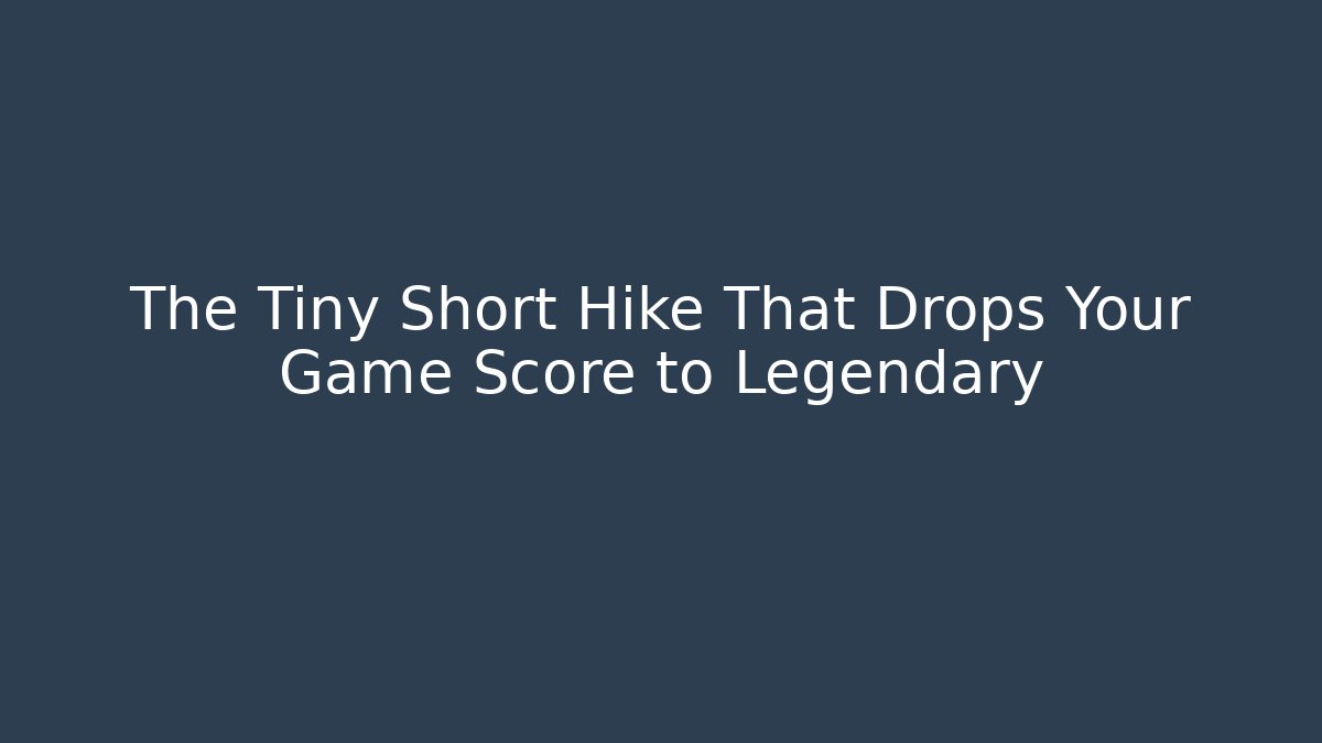 The Tiny Short Hike That Drops Your Game Score to Legendary