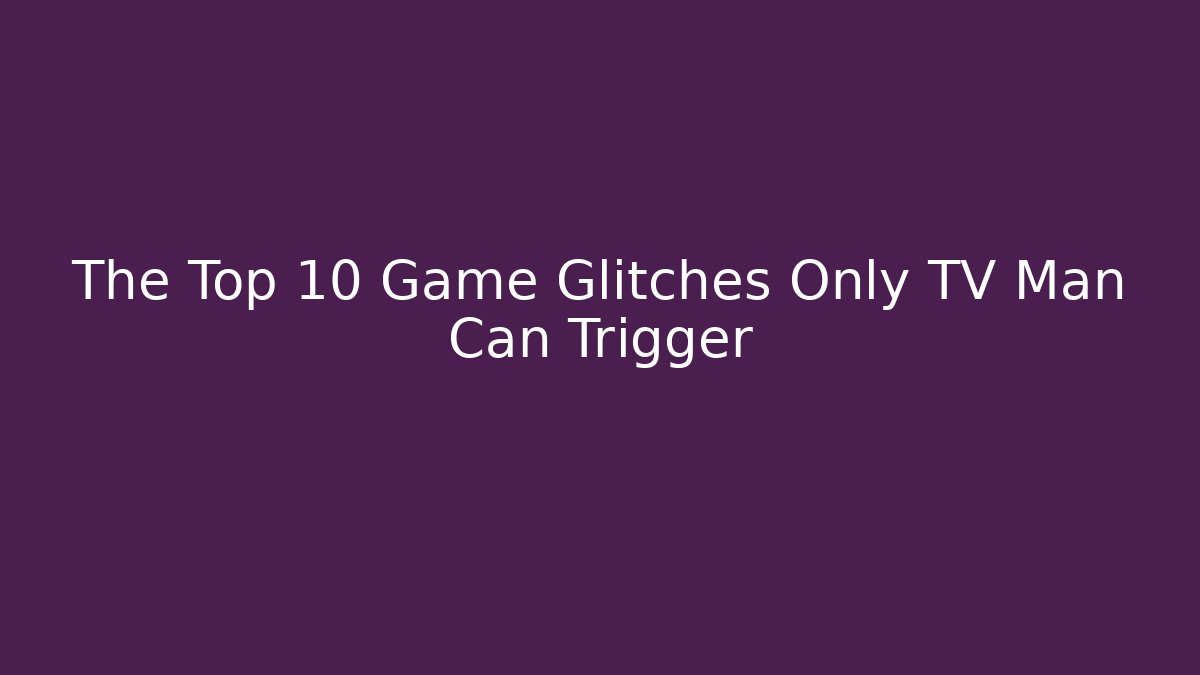 The Top 10 Game Glitches Only TV Man Can Trigger