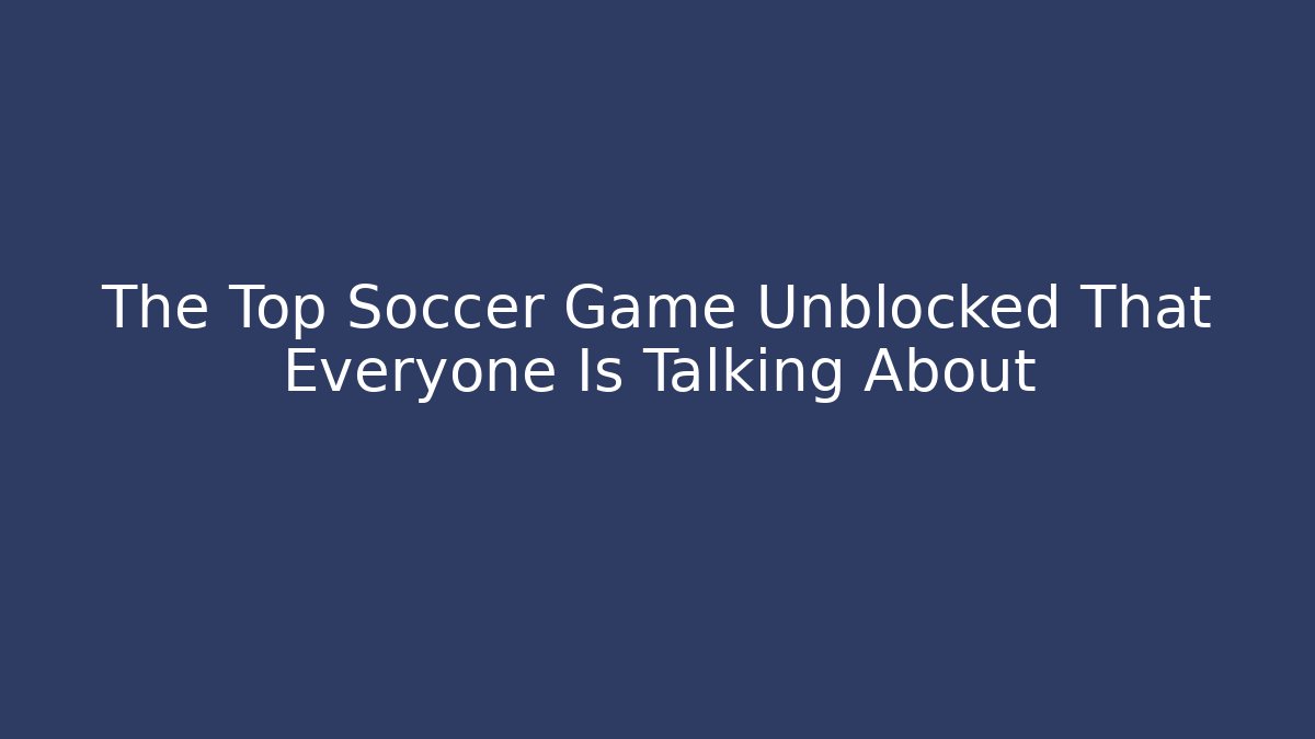 The Top Soccer Game Unblocked That Everyone Is Talking About
