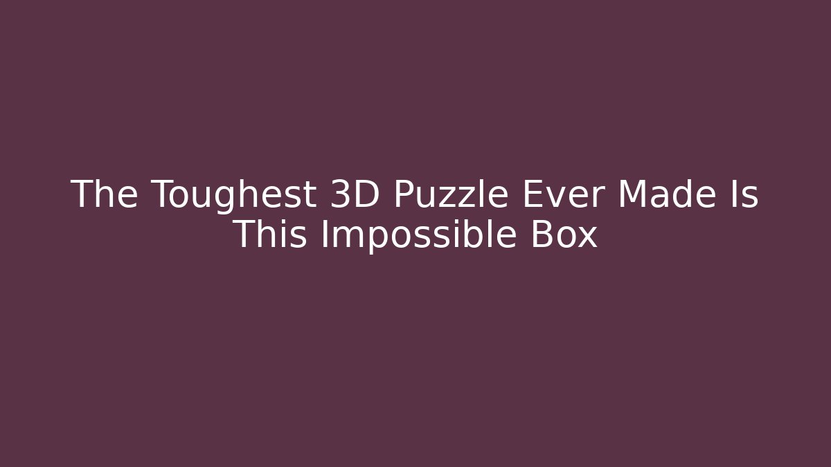 The Toughest 3D Puzzle Ever Made Is This Impossible Box