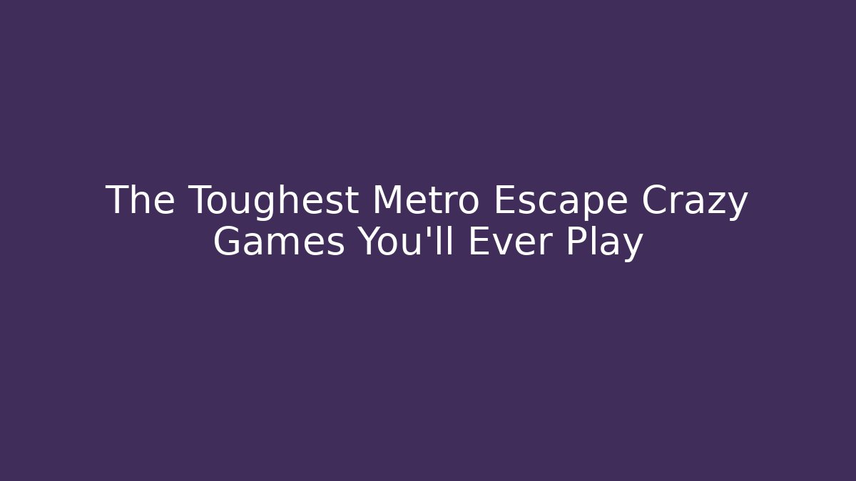 The Toughest Metro Escape Crazy Games You'll Ever Play