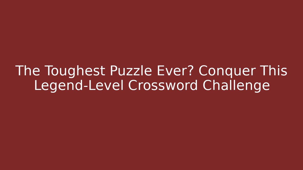 The Toughest Puzzle Ever? Conquer This Legend-Level Crossword Challenge