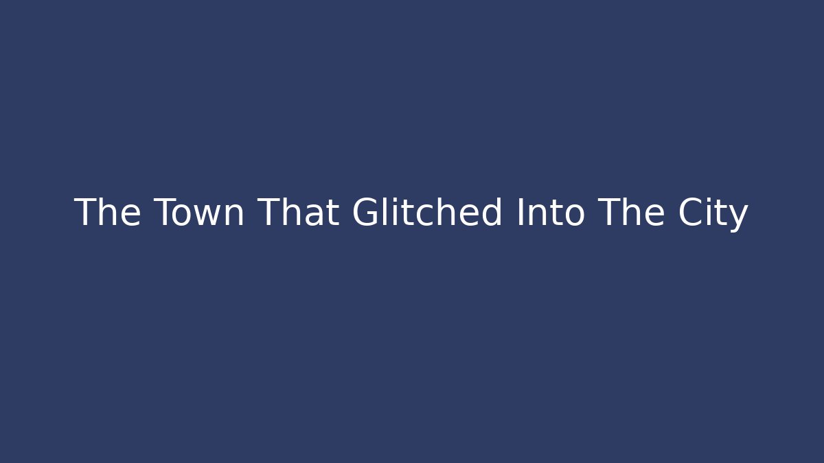 The Town That Glitched Into The City