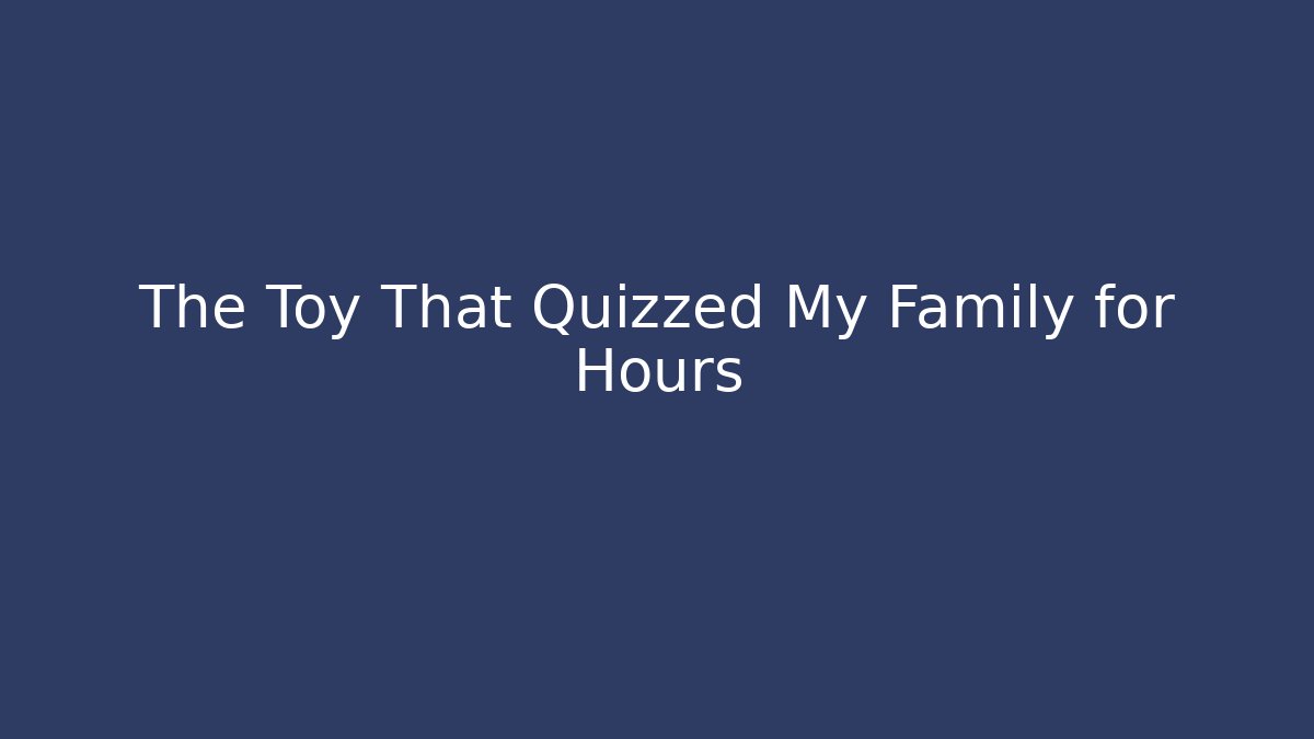 The Toy That Quizzed My Family for Hours