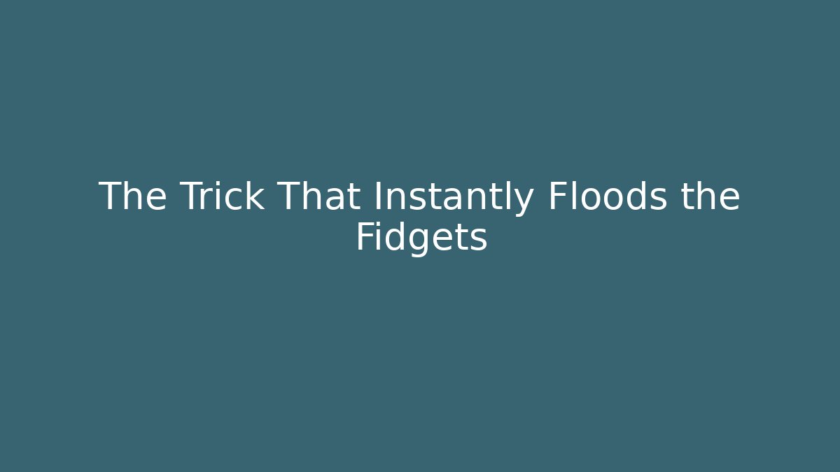 The Trick That Instantly Floods the Fidgets