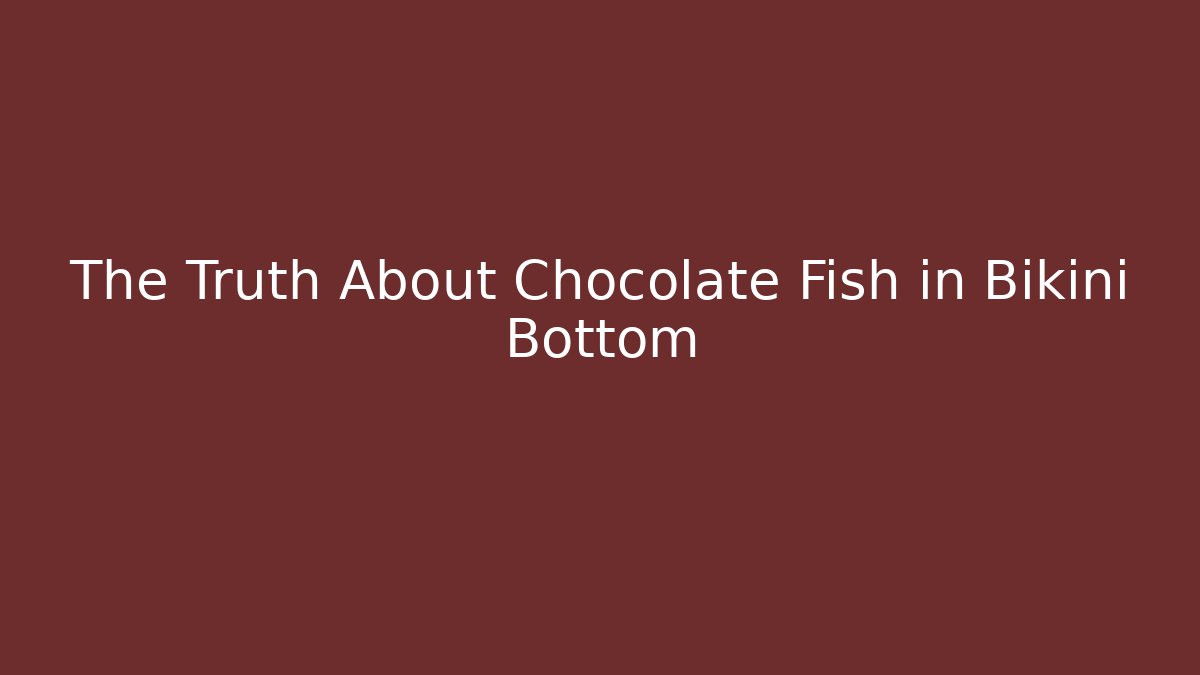 The Truth About Chocolate Fish in Bikini Bottom