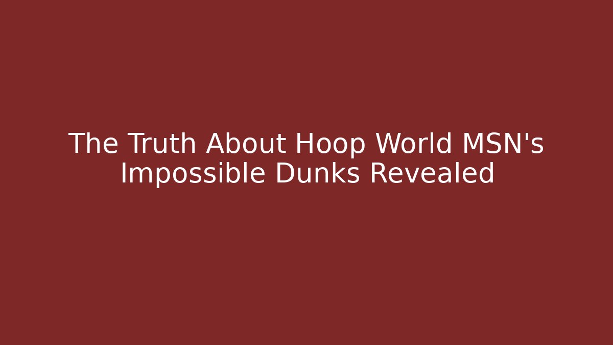 The Truth About Hoop World MSN's Impossible Dunks Revealed