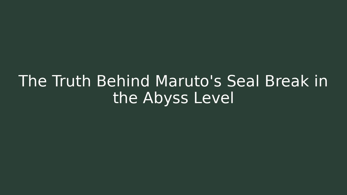 The Truth Behind Maruto's Seal Break in the Abyss Level