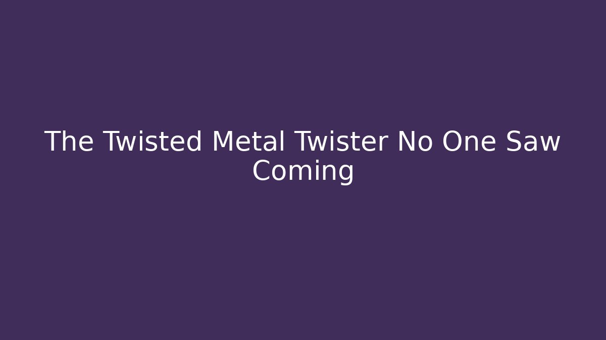 The Twisted Metal Twister No One Saw Coming