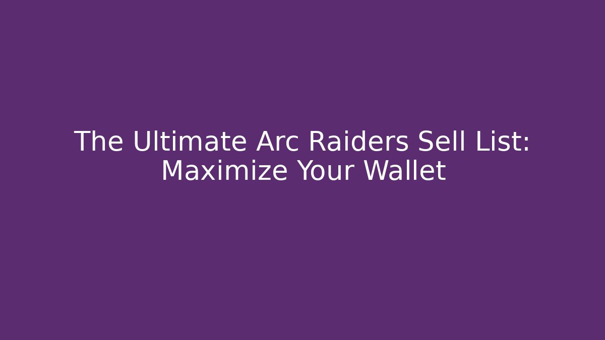 The Ultimate Arc Raiders Sell List: Maximize Your Wallet