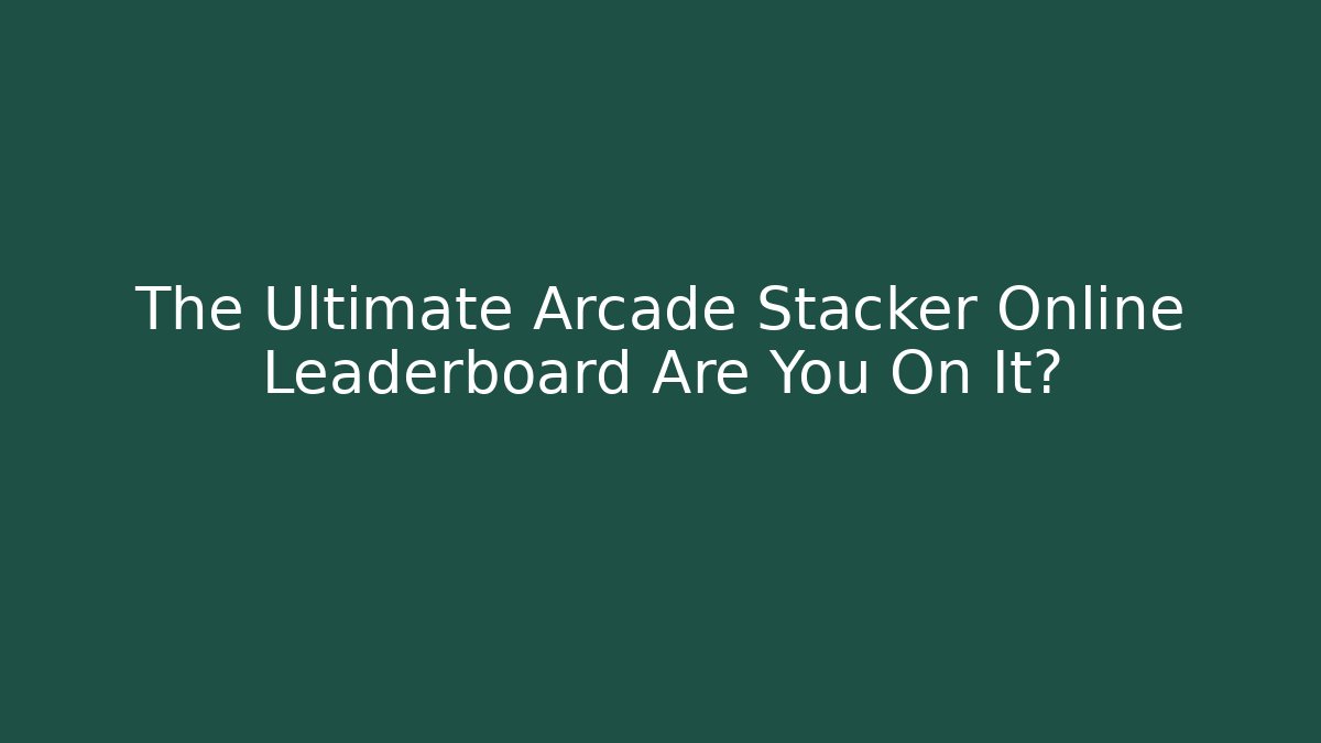 The Ultimate Arcade Stacker Online Leaderboard Are You On It?