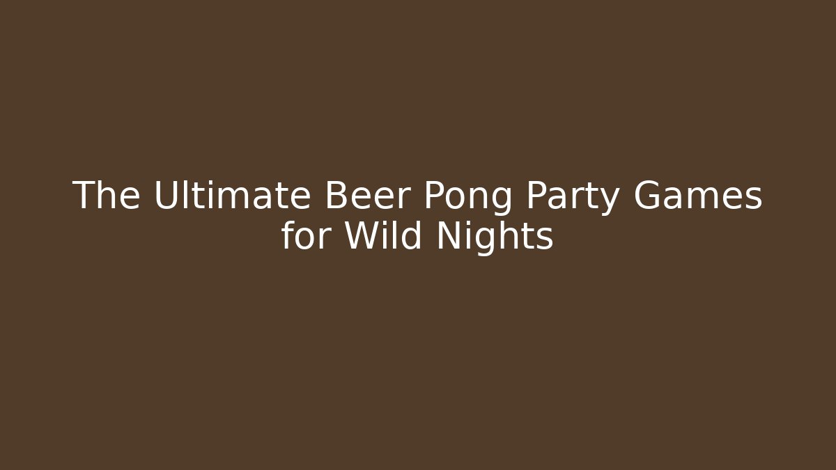 The Ultimate Beer Pong Party Games for Wild Nights