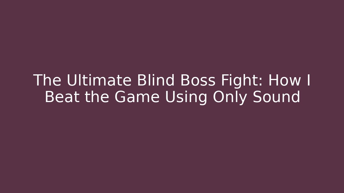 The Ultimate Blind Boss Fight: How I Beat the Game Using Only Sound