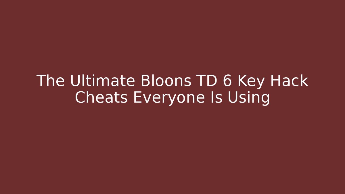 The Ultimate Bloons TD 6 Key Hack Cheats Everyone Is Using