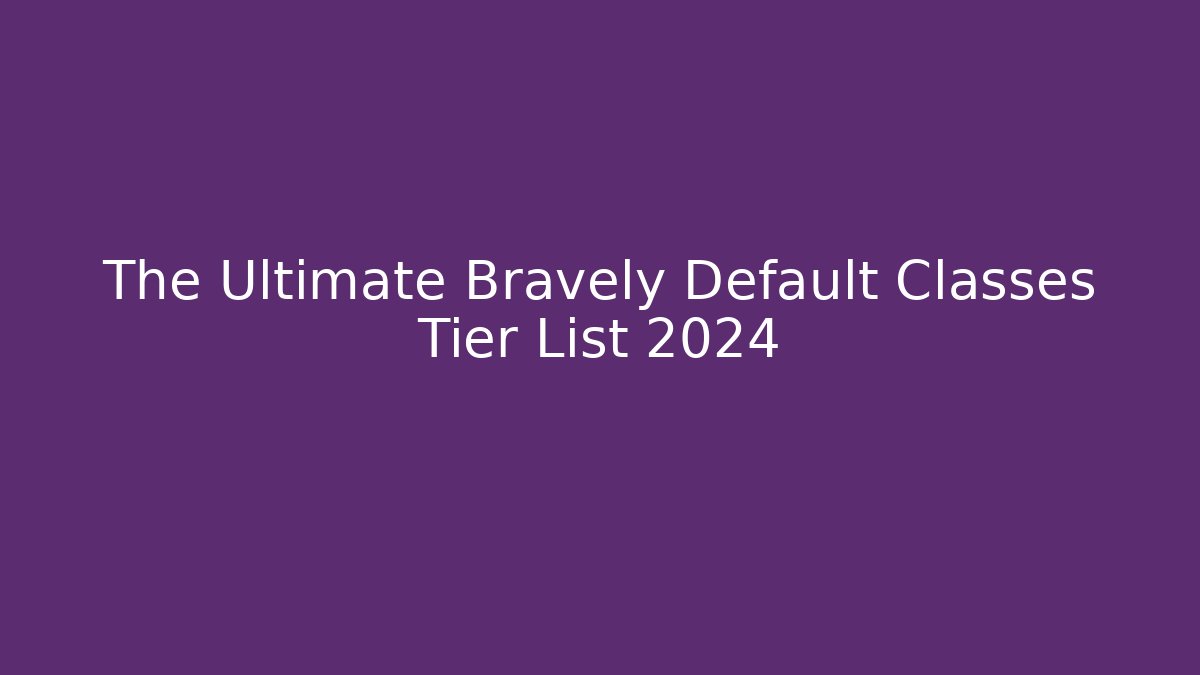 The Ultimate Bravely Default Classes Tier List 2024 - Boomer Naturals