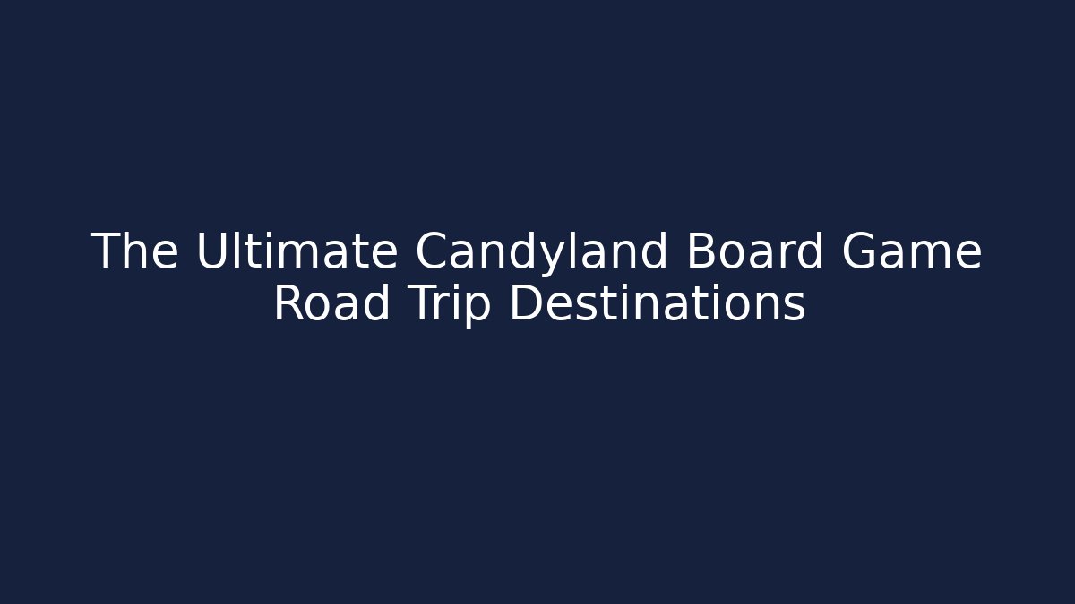 The Ultimate Candyland Board Game Road Trip Destinations