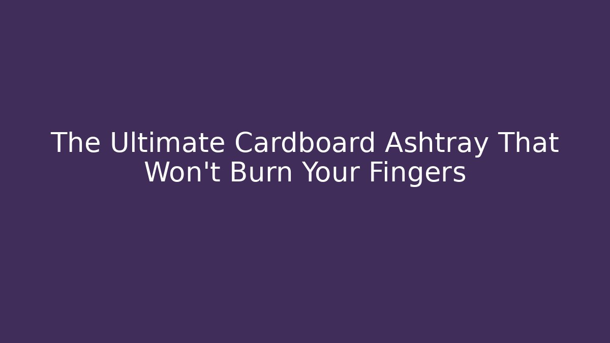 The Ultimate Cardboard Ashtray That Won't Burn Your Fingers