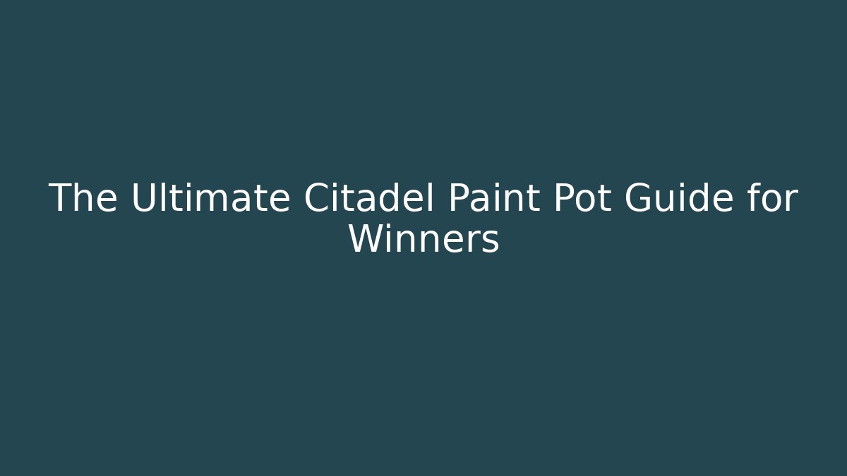 The Ultimate Citadel Paint Pot Guide for Winners