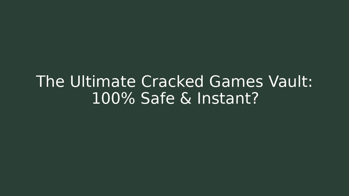 The Ultimate Cracked Games Vault: 100% Safe & Instant?