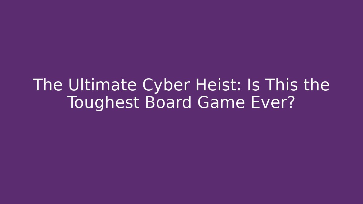 The Ultimate Cyber Heist: Is This the Toughest Board Game Ever?