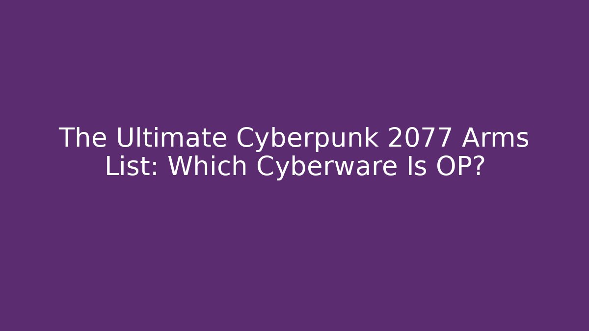 The Ultimate Cyberpunk 2077 Arms List: Which Cyberware Is OP?