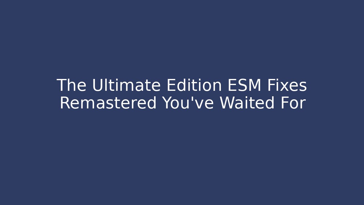 The Ultimate Edition ESM Fixes Remastered You've Waited For