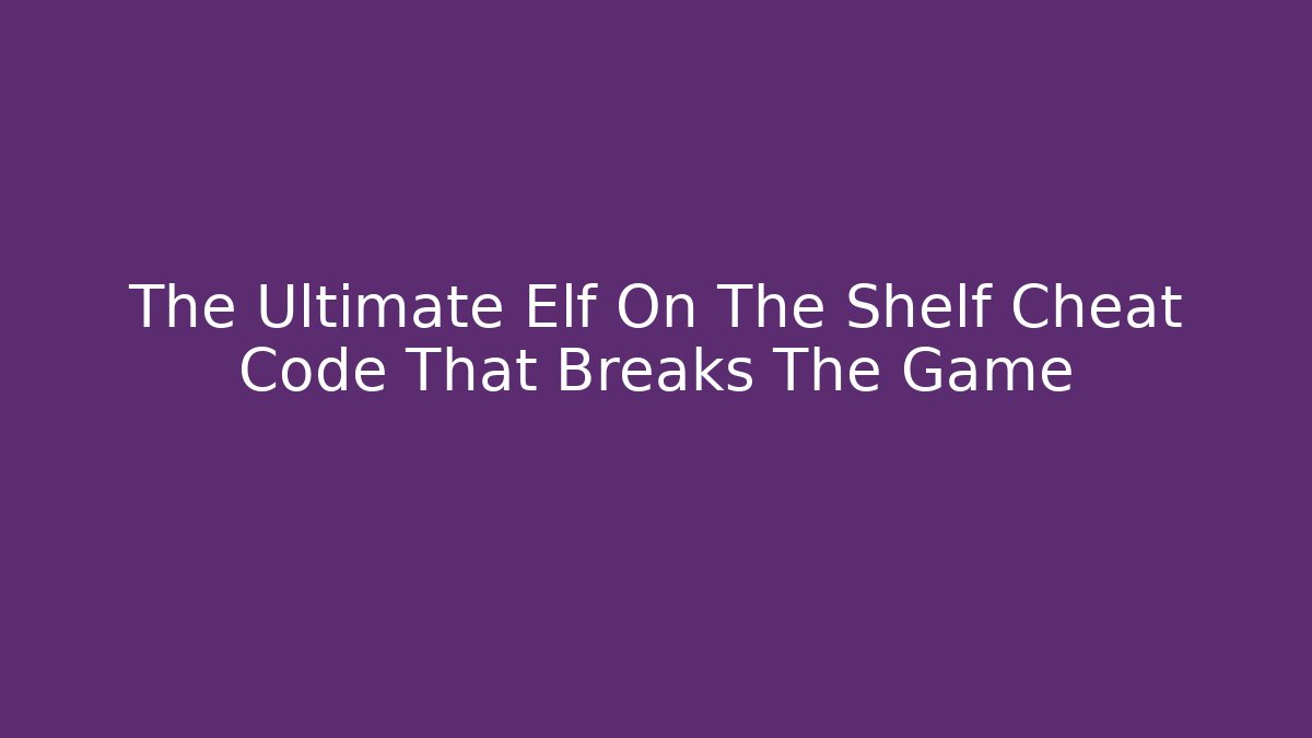 The Ultimate Elf On The Shelf Cheat Code That Breaks The Game